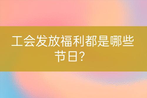 工會(huì)發(fā)放福利都是哪些節(jié)日？