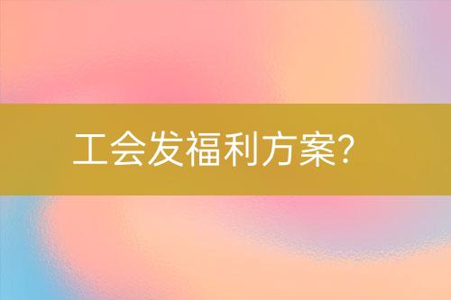 工會(huì)發(fā)福利方案？