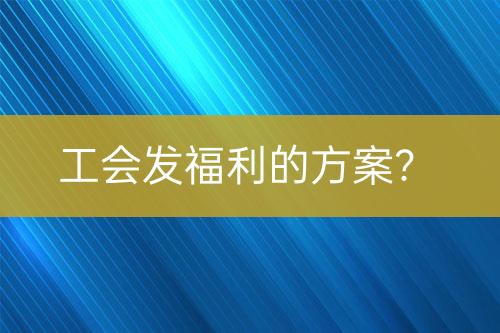 工會發(fā)福利的方案？