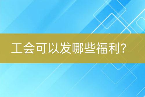 工會可以發(fā)哪些福利？