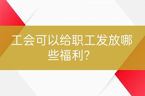 工會可以給職工發(fā)放哪些福利？