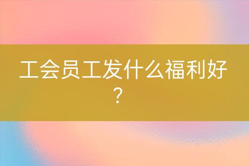 工會員工發(fā)什么福利好？