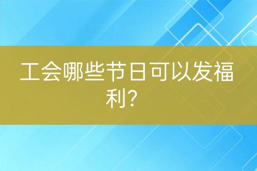 工會哪些節(jié)日可以發(fā)福利？