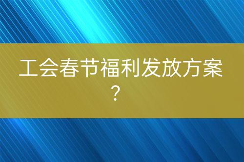 工會(huì)春節(jié)福利發(fā)放方案？