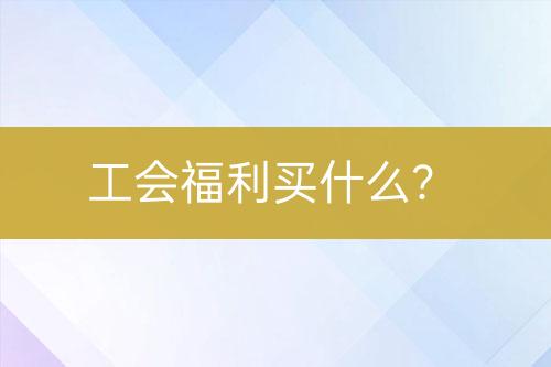 工會(huì)福利買什么？