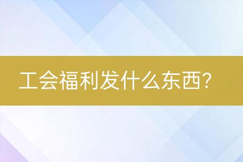 工會福利發(fā)什么東西？