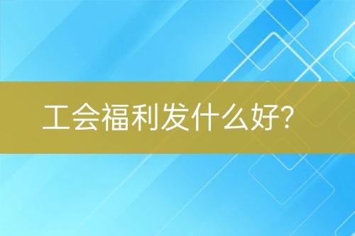 工會(huì)福利發(fā)什么好？