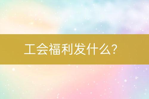 工會福利發(fā)什么？