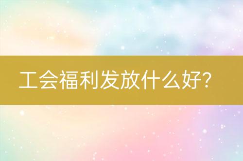 工會福利發(fā)放什么好？