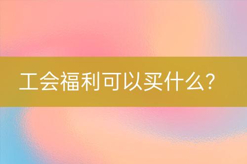工會福利可以買什么？