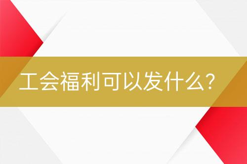 工會(huì)福利可以發(fā)什么？