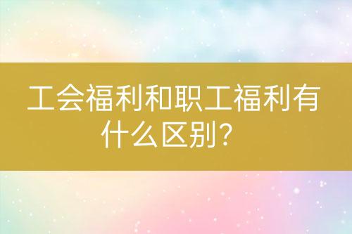 工會福利和職工福利有什么區(qū)別？