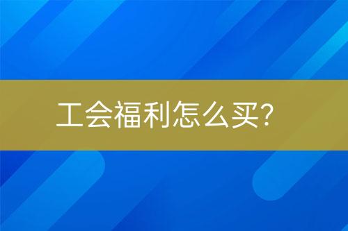 工會福利怎么買？
