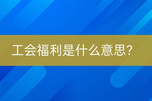 工會福利是什么意思？