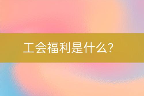 工會(huì)福利是什么？