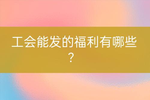 工會(huì)能發(fā)的福利有哪些？
