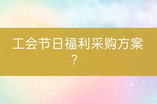 工會(huì)節(jié)日福利采購(gòu)方案？