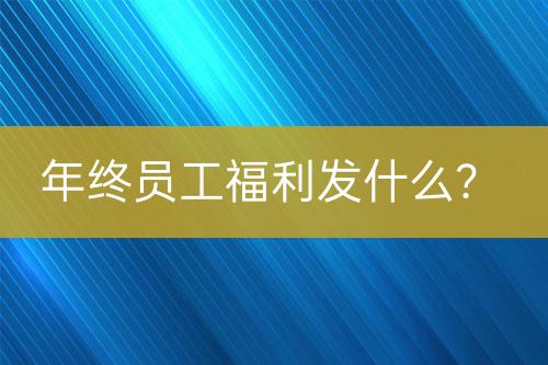 年終員工福利發(fā)什么？