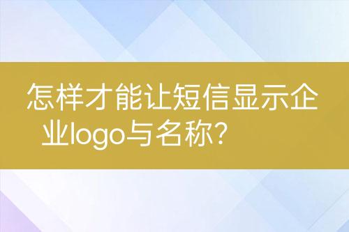 怎樣才能讓短信顯示企業(yè)logo與名稱？