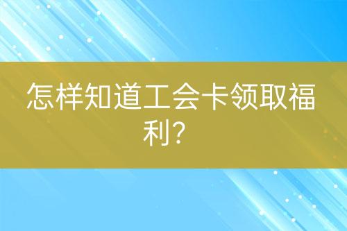 怎樣知道工會卡領取福利？