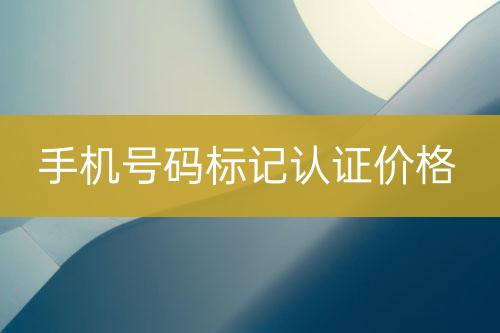手機(jī)號(hào)碼標(biāo)記認(rèn)證報(bào)價(jià)