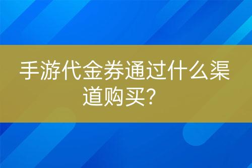 手游代金券通過(guò)什么渠道購(gòu)買(mǎi)？