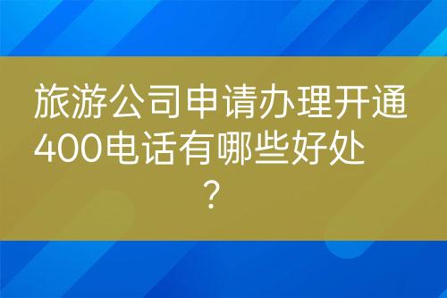 旅游公司申請辦理開通400電話有哪些好處？