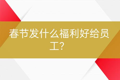 春節(jié)發(fā)什么福利好給員工？