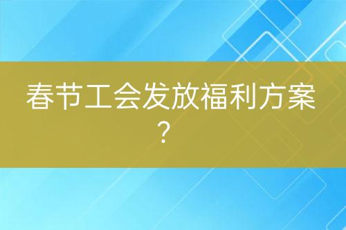 春節(jié)工會(huì)發(fā)放福利方案？