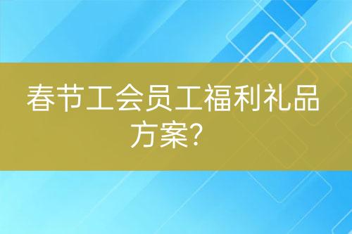 春節(jié)工會(huì)員工福利禮品方案？