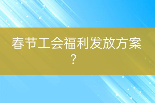 春節(jié)工會(huì)福利發(fā)放方案？