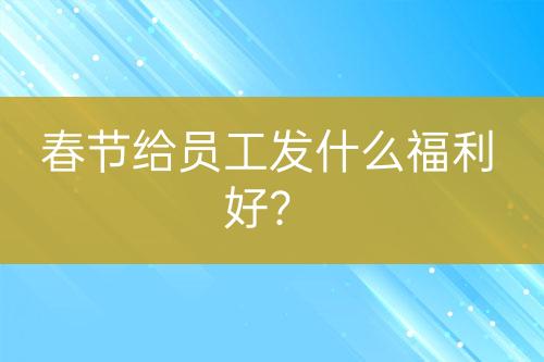 春節(jié)給員工發(fā)什么福利好？