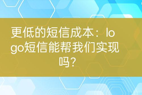 更低的短信成本：logo短信能幫我們實(shí)現(xiàn)嗎？