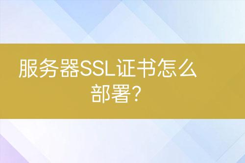 服務器SSL證書怎么部署？