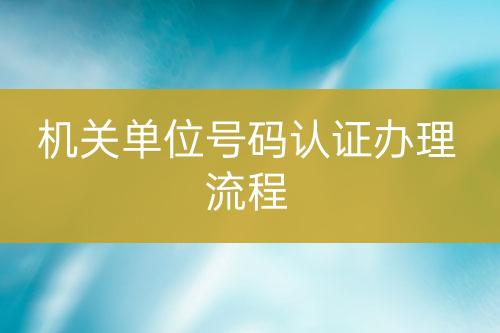 機(jī)關(guān)單位號碼認(rèn)證辦理流程