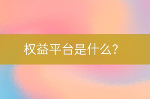 權(quán)益平臺(tái)是什么？