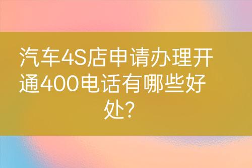 汽車4S店申請辦理開通400電話有哪些好處？