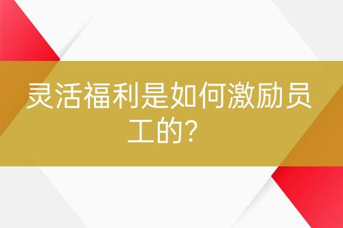 靈活福利是如何激勵員工的？