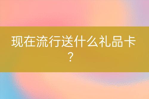 現(xiàn)在流行送什么禮品卡？