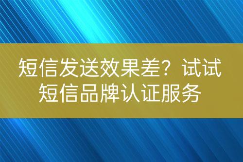 短信發(fā)送效果差？試試短信品牌認證服務