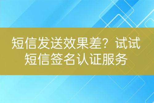 短信發(fā)送效果差？試試短信簽名認(rèn)證服務(wù)