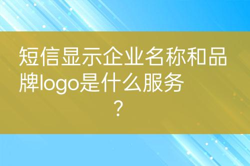 短信顯示企業(yè)名稱和品牌logo是什么服務？