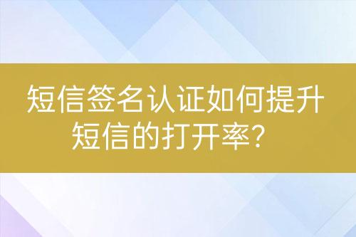 短信簽名認(rèn)證如何提升短信的打開率？