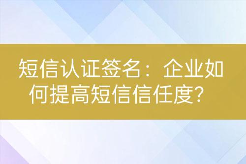 短信認證簽名：企業(yè)如何提高短信信任度？