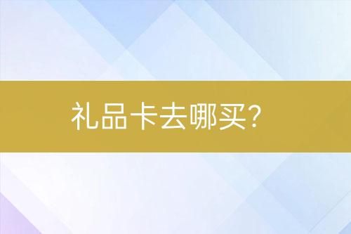 禮品卡去哪買(mǎi)？