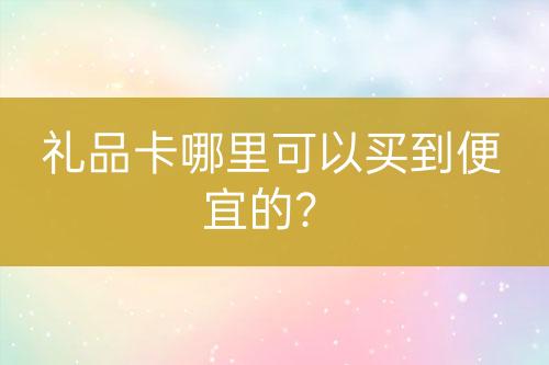 禮品卡哪里可以買到便宜的？