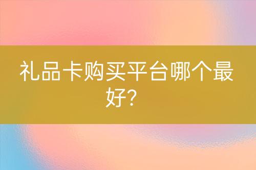 禮品卡購(gòu)買平臺(tái)哪個(gè)最好？