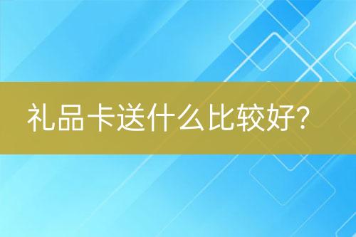 禮品卡送什么比較好？