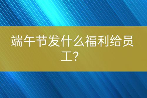 端午節(jié)發(fā)什么福利給員工？