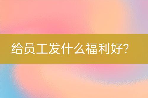 給員工發(fā)什么福利好？